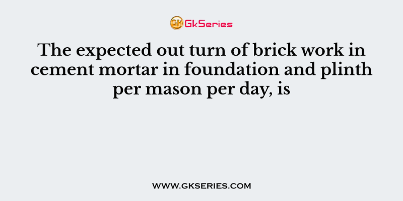 The expected out turn of brick work in cement mortar in foundation and plinth per mason per day, is