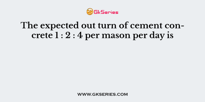 The expected out turn of cement concrete 1 : 2 : 4 per mason per day is