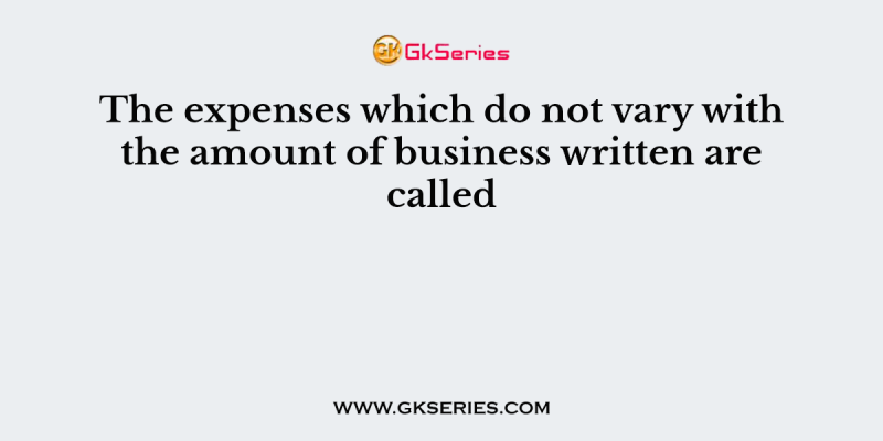 The expenses which do not vary with the amount of business written are called