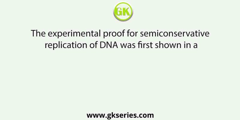 The experimental proof for semiconservative replication of DNA was first shown in a