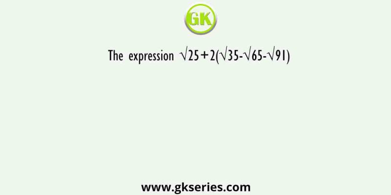 The expression √25+2(√35-√65-√91)