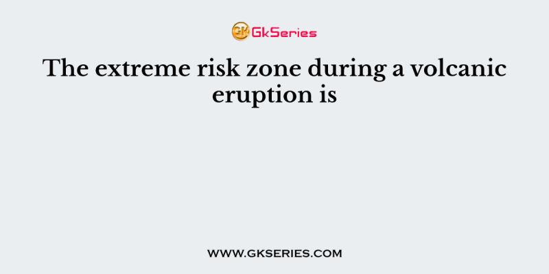 The extreme risk zone during a volcanic eruption is
