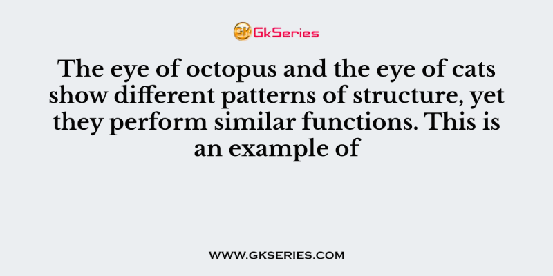 The eye of octopus and the eye of cats show different patterns of structure, yet they perform similar functions. This is an example of