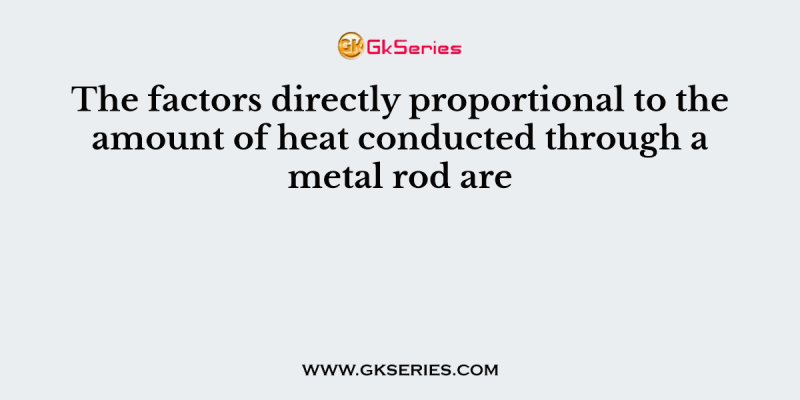 The factors directly proportional to the amount of heat conducted through a metal rod are