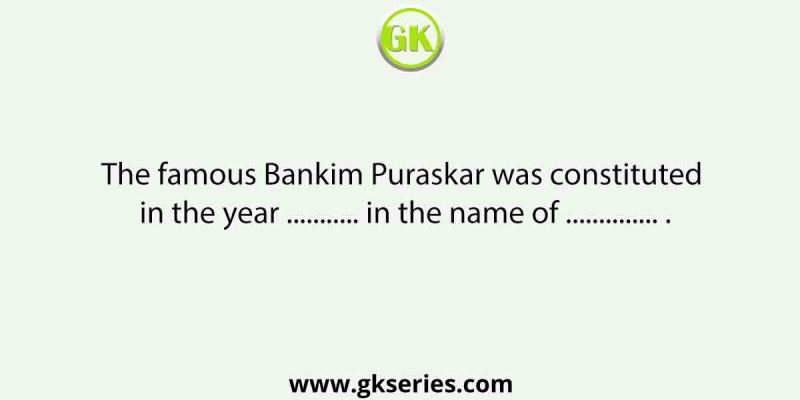 The famous Bankim Puraskar was constituted in the year ……….. in the name of ………….. .
