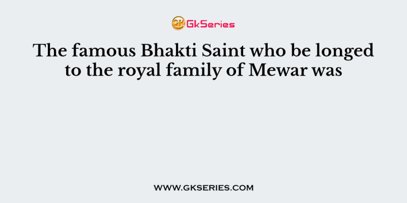 The famous Bhakti Saint who be longed to the royal family of Mewar was