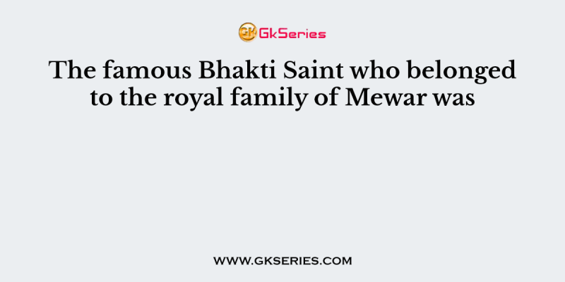 The famous Bhakti Saint who belonged to the royal family of Mewar was
