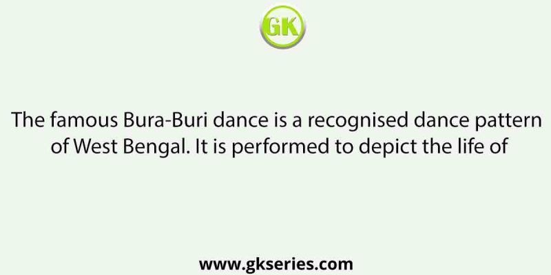 The famous Bura-Buri dance is a recognised dance pattern of West Bengal. It is performed to depict the life of