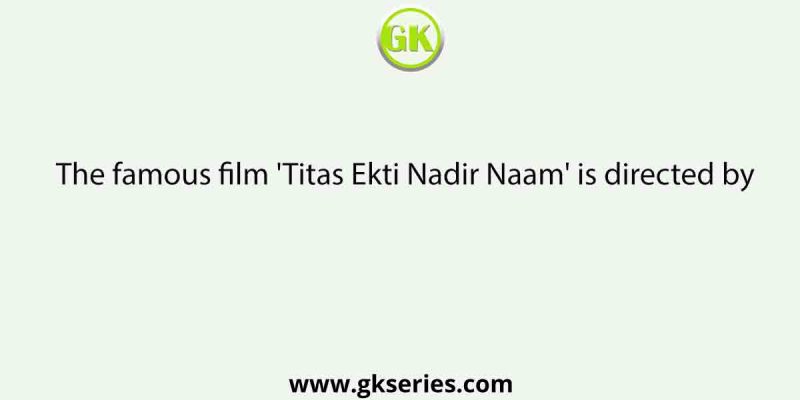 The famous film ‘Titas Ekti Nadir Naam’ is directed by