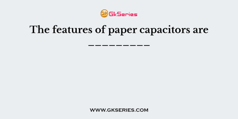 The features of paper capacitors are _________