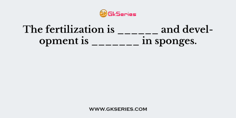 The fertilization is ______ and development is _______ in sponges