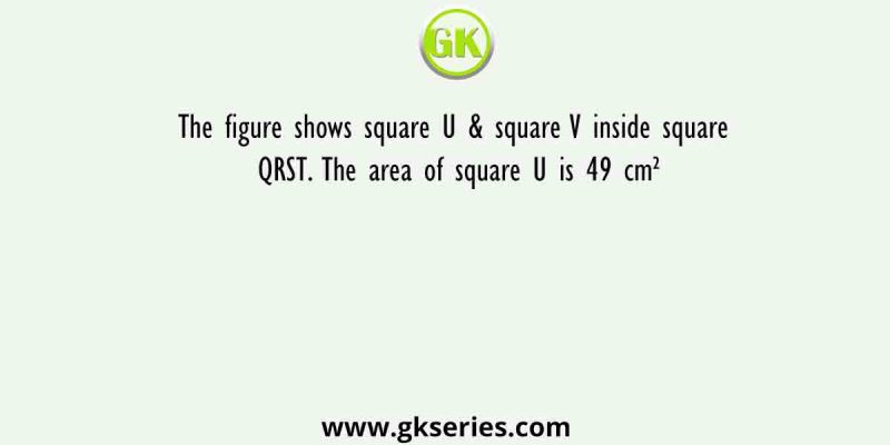 The figure shows square U & square V inside square QRST. The area of square U is 49 cm²