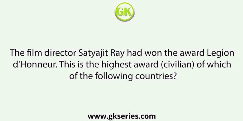 The film director Satyajit Ray had won the award Legion d’Honneur. This is the highest award (civilian) of which of the following countries?