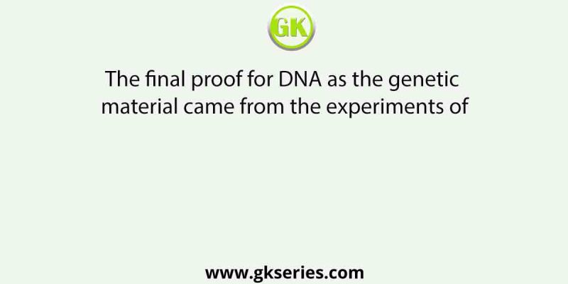 The final proof for DNA as the genetic material came from the experiments of