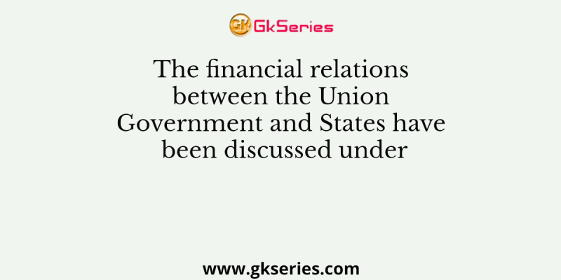 The financial relations between the Union Government and States have been discussed under