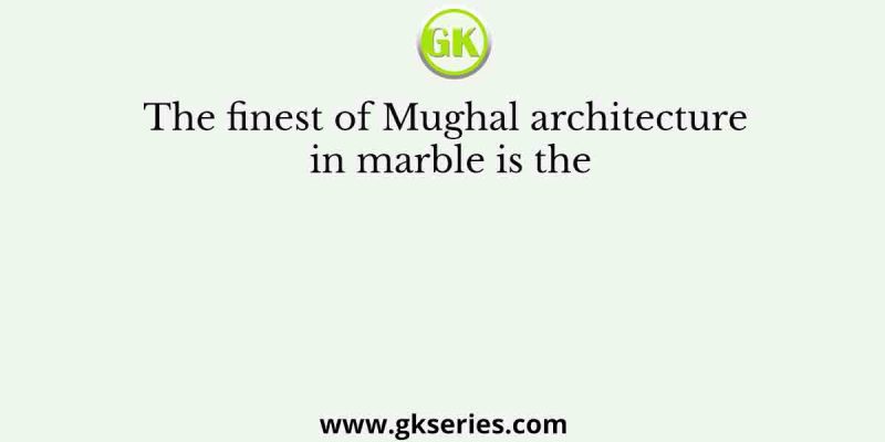 The finest of Mughal architecture in marble is the