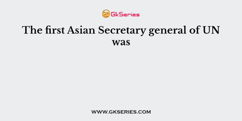 The first Asian Secretary general of UN was