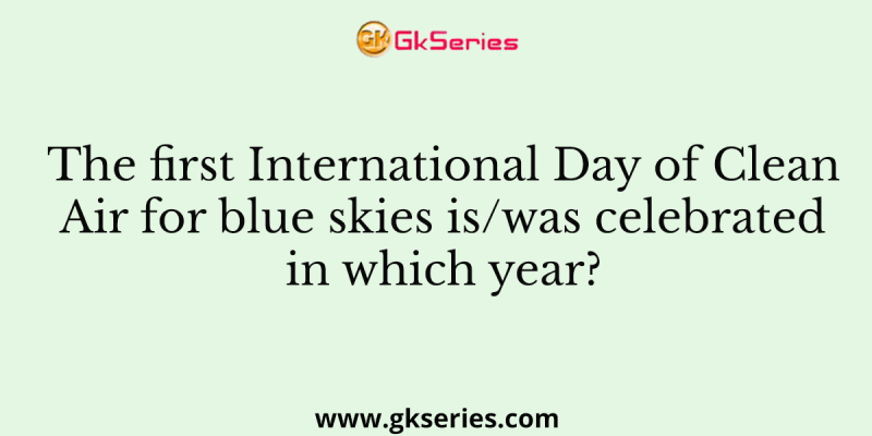 The first International Day of Clean Air for blue skies is/was celebrated in which year?