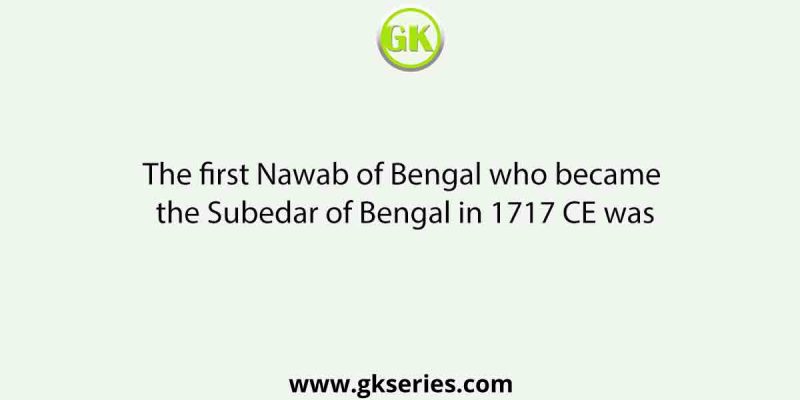 The first Nawab of Bengal who became the Subedar of Bengal in 1717 CE was
