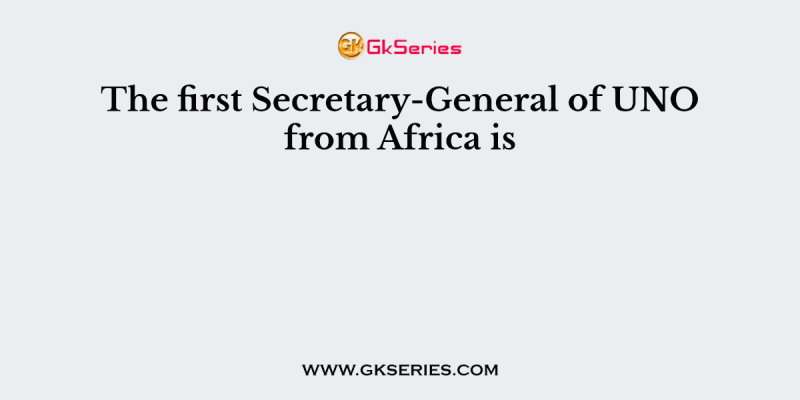 The first Secretary-General of UNO from Africa is