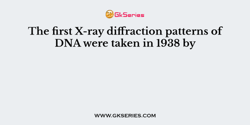 The first X-ray diffraction patterns of DNA were taken in 1938 by