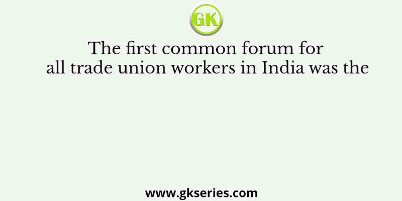 The first common forum for all trade union workers in India was the