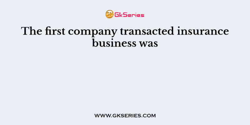 The first company transacted insurance business was