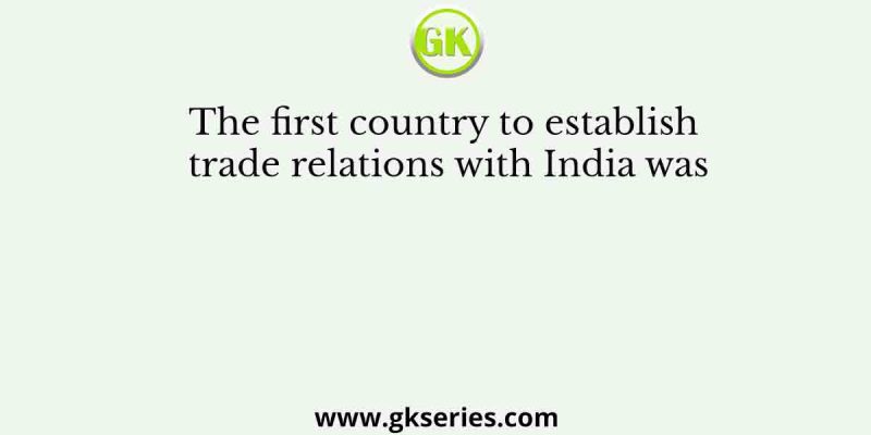 The first country to establish trade relations with India was