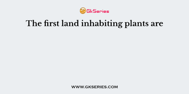 The first land inhabiting plants are