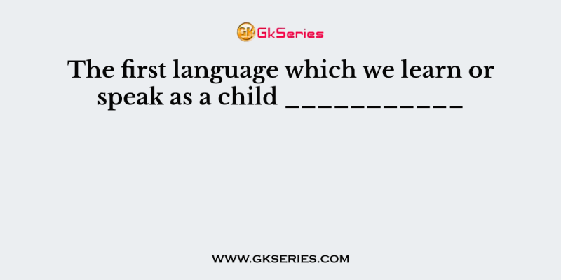 The first language which we learn or speak as a child ___________