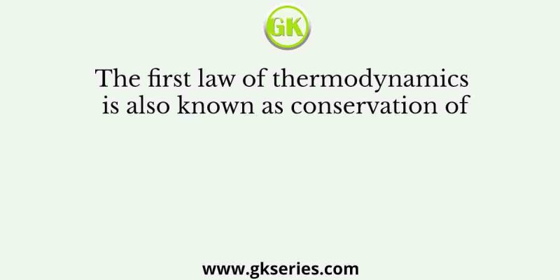 The first law of thermodynamics is also known as conservation of