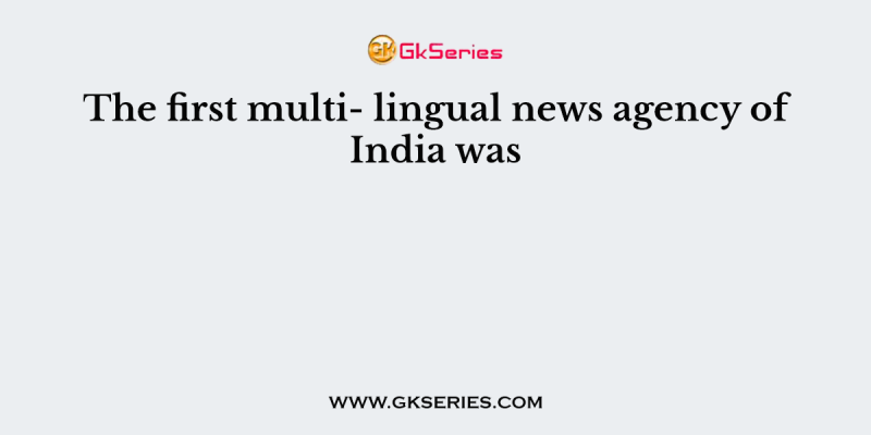 The first multi- lingual news agency of India was