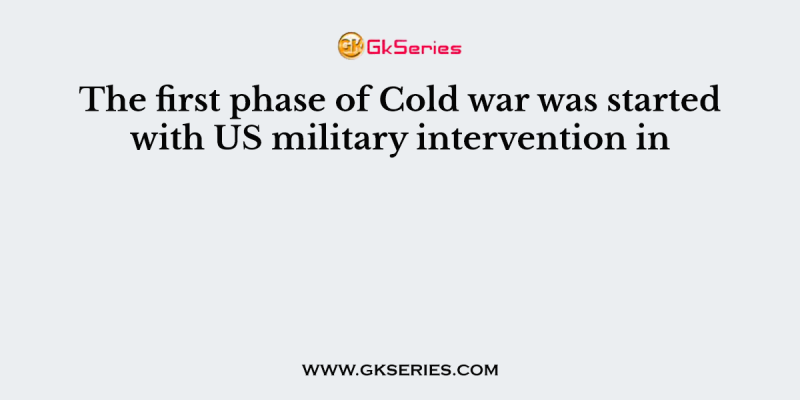 The first phase of Cold war was started with US military intervention in