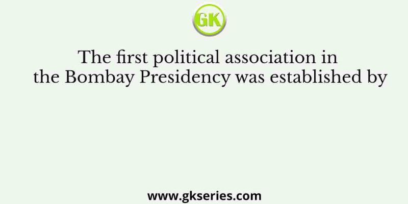 The first political association in the Bombay Presidency was established by