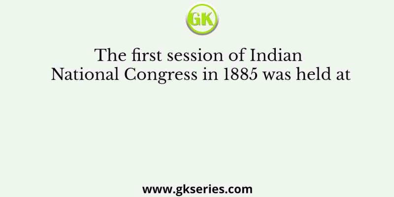 The first session of Indian National Congress in 1885 was held at