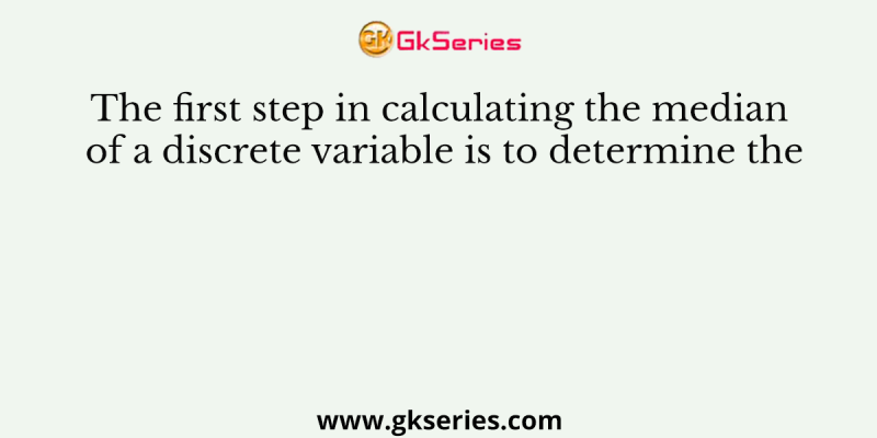 The first step in calculating the median of a discrete variable is to determine the