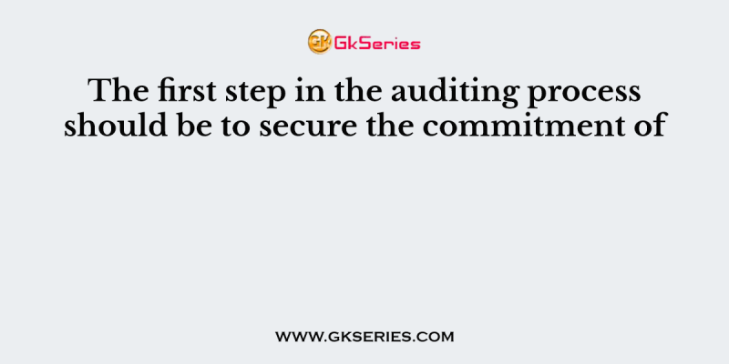 The first step in the auditing process should be to secure the commitment of