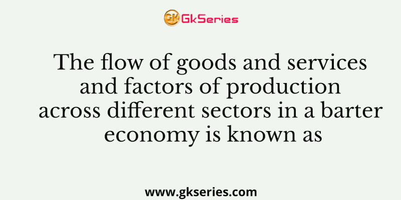 The flow of goods and services and factors of production across different sectors in a barter economy is known as