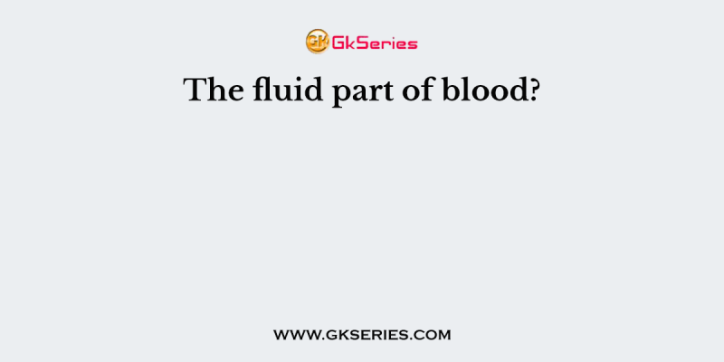 The fluid part of blood?