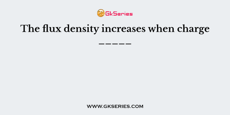 The flux density increases when charge _____