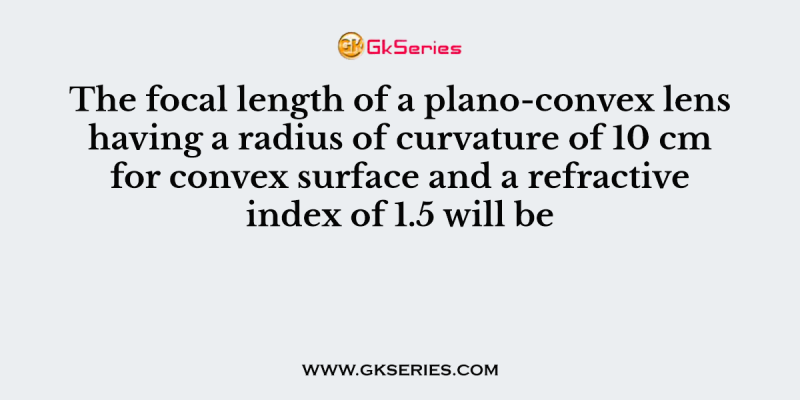 The focal length of a plano-convex lens having a radius of curvature of 10 cm for convex surface and a refractive index of 1.5 will be
