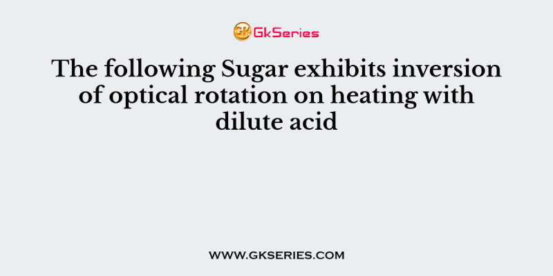 The following Sugar exhibits inversion of optical rotation on heating with dilute acid