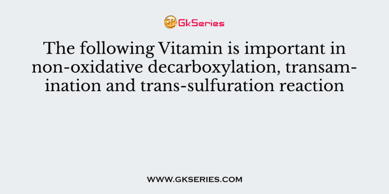 The following Vitamin is important in non-oxidative decarboxylation, transamination and trans-sulfuration reaction