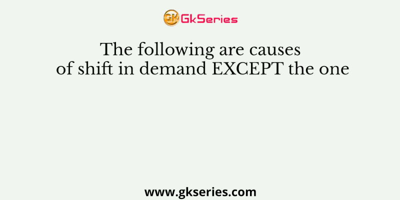 The following are causes of shift in demand EXCEPT the one