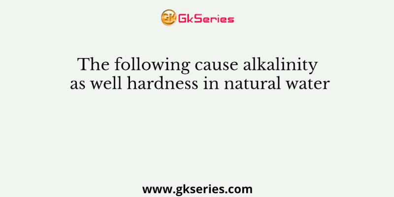 The following cause alkalinity as well hardness in natural water