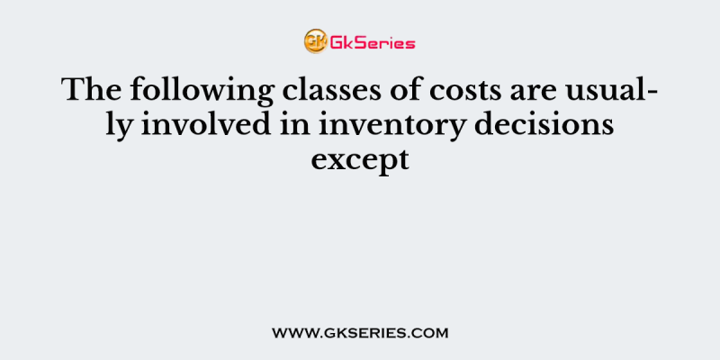 The following classes of costs are usually involved in inventory decisions except
