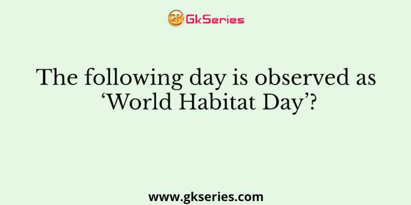 The following day is observed as ‘World Habitat Day’?