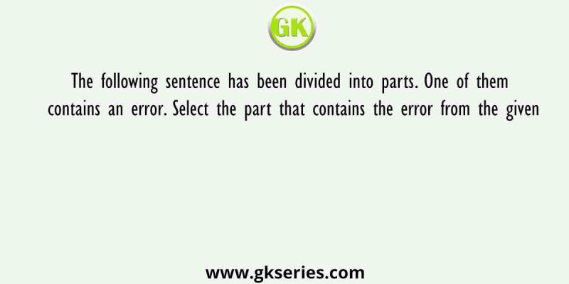 The following sentence has been divided into parts. One of them contains an error. Select the part that contains the error
