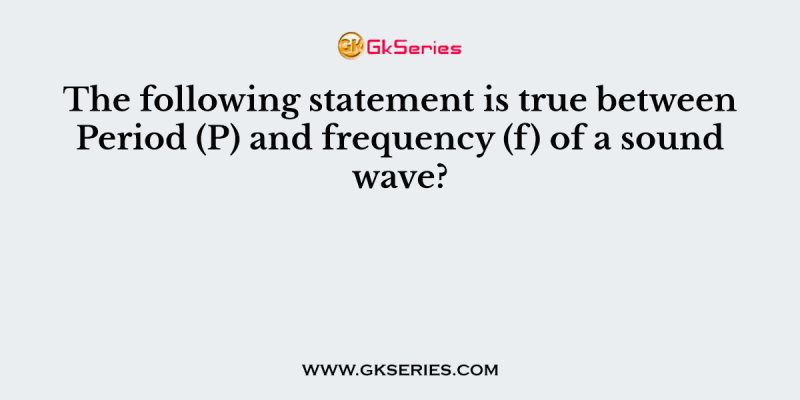 The following statement is true between Period (P) and frequency (f) of a sound wave?