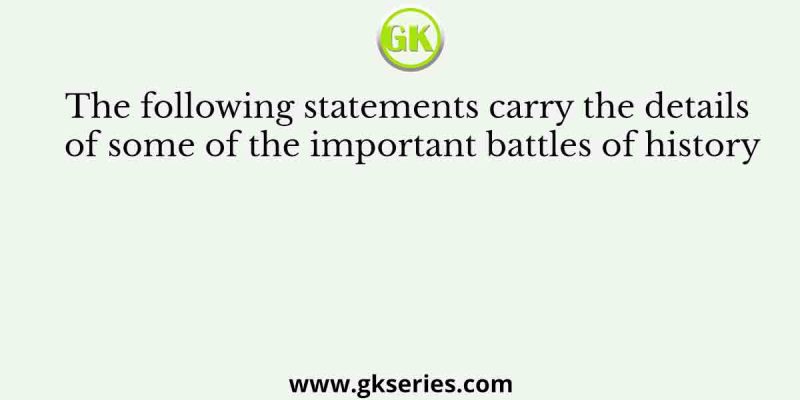 The following statements carry the details of some of the important battles of history